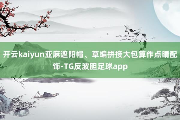开云kaiyun亚麻遮阳帽、草编拼接大包算作点睛配饰-TG反波胆足球app