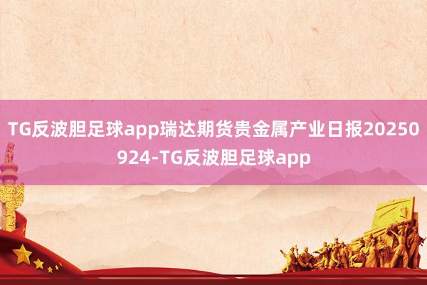 TG反波胆足球app瑞达期货贵金属产业日报20250924-TG反波胆足球app