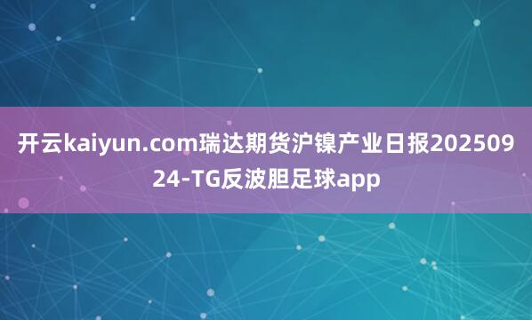开云kaiyun.com瑞达期货沪镍产业日报20250924-TG反波胆足球app
