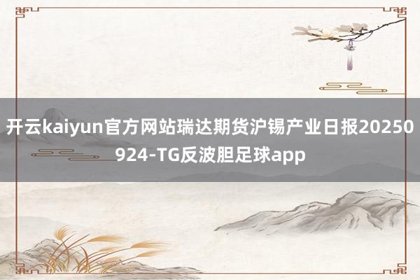 开云kaiyun官方网站瑞达期货沪锡产业日报20250924-TG反波胆足球app