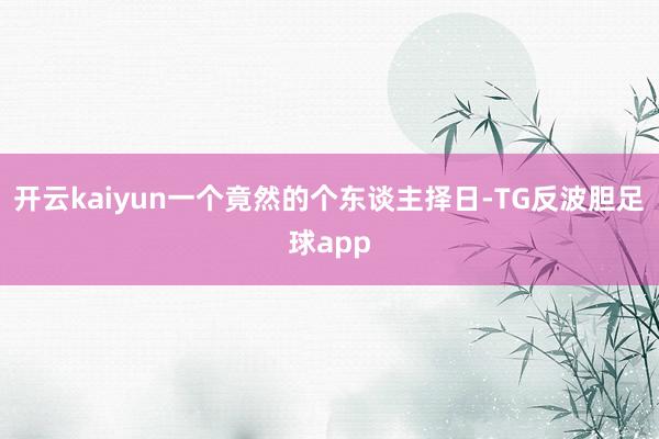 开云kaiyun一个竟然的个东谈主择日-TG反波胆足球app