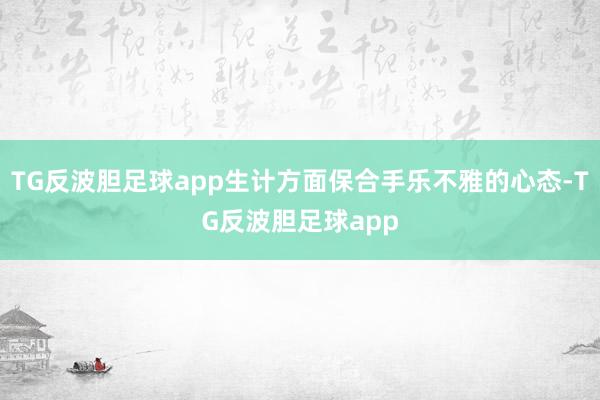 TG反波胆足球app生计方面保合手乐不雅的心态-TG反波胆足球app
