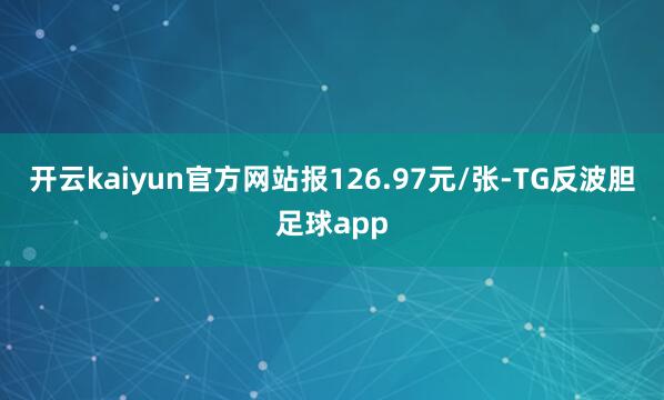 开云kaiyun官方网站报126.97元/张-TG反波胆足球app