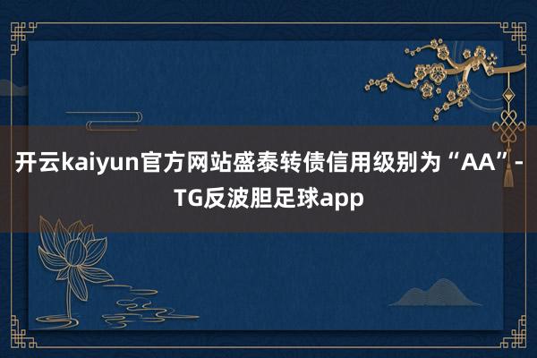 开云kaiyun官方网站盛泰转债信用级别为“AA”-TG反波胆足球app