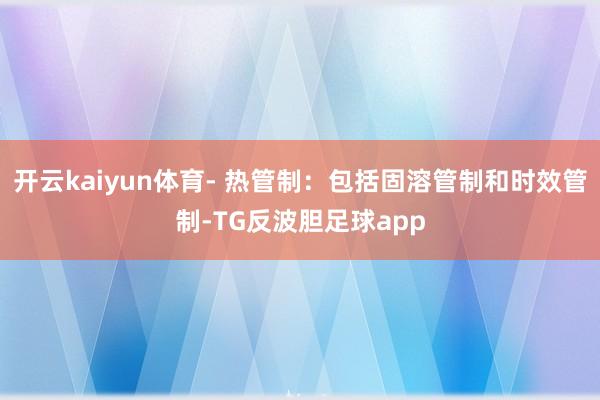 开云kaiyun体育- 热管制：包括固溶管制和时效管制-TG反波胆足球app