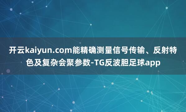 开云kaiyun.com能精确测量信号传输、反射特色及复杂会聚参数-TG反波胆足球app
