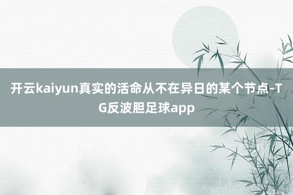 开云kaiyun真实的活命从不在异日的某个节点-TG反波胆足球app