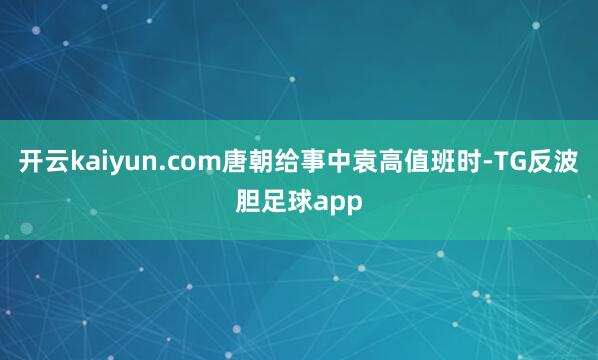 开云kaiyun.com唐朝给事中袁高值班时-TG反波胆足球app