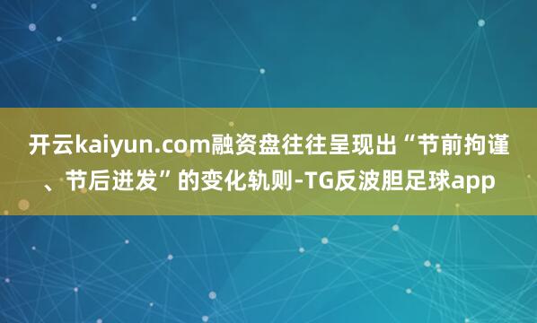 开云kaiyun.com融资盘往往呈现出“节前拘谨、节后迸发”的变化轨则-TG反波胆足球app