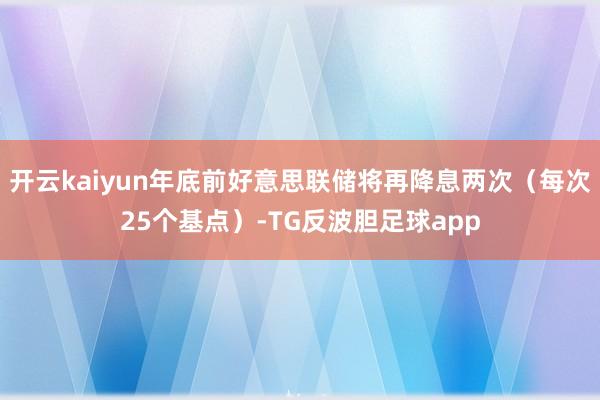 开云kaiyun年底前好意思联储将再降息两次（每次25个基点）-TG反波胆足球app