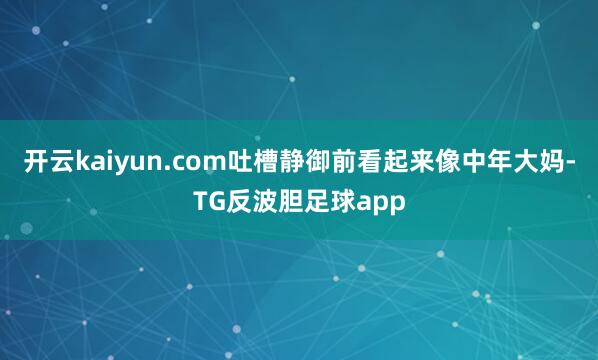 开云kaiyun.com吐槽静御前看起来像中年大妈-TG反波胆足球app