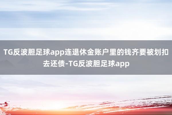 TG反波胆足球app连退休金账户里的钱齐要被划扣去还债-TG反波胆足球app