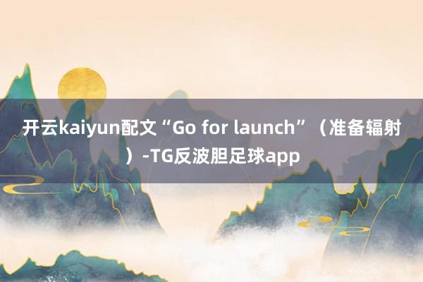 开云kaiyun配文“Go for launch”（准备辐射）-TG反波胆足球app