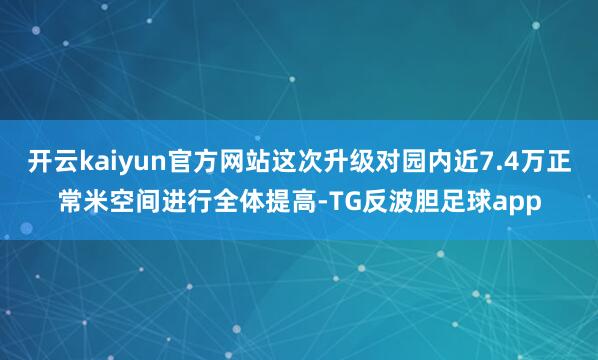 开云kaiyun官方网站这次升级对园内近7.4万正常米空间进行全体提高-TG反波胆足球app