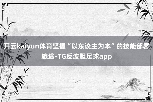 开云kaiyun体育坚握“以东谈主为本”的技能部署旅途-TG反波胆足球app