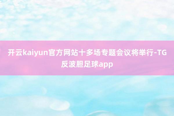 开云kaiyun官方网站十多场专题会议将举行-TG反波胆足球app