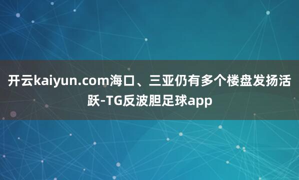 开云kaiyun.com海口、三亚仍有多个楼盘发扬活跃-TG反波胆足球app