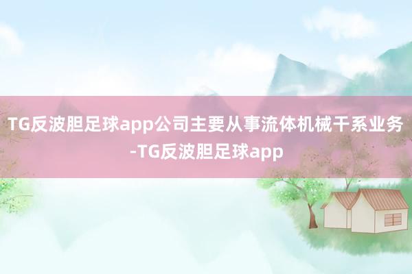 TG反波胆足球app公司主要从事流体机械干系业务-TG反波胆足球app