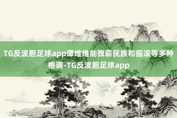 TG反波胆足球app谭维维能独霸民族和摇滚等多种格调-TG反波胆足球app