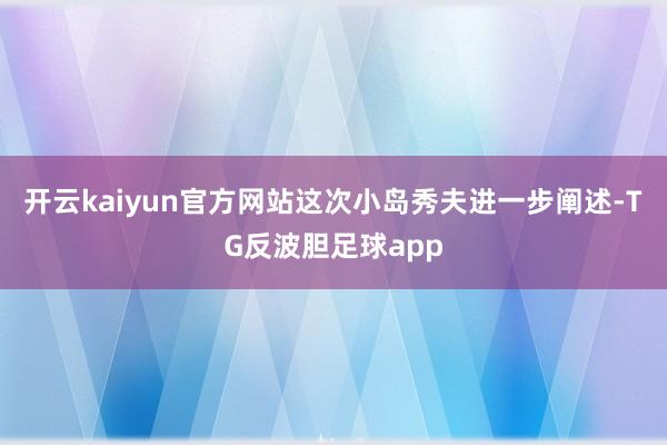 开云kaiyun官方网站这次小岛秀夫进一步阐述-TG反波胆足球app