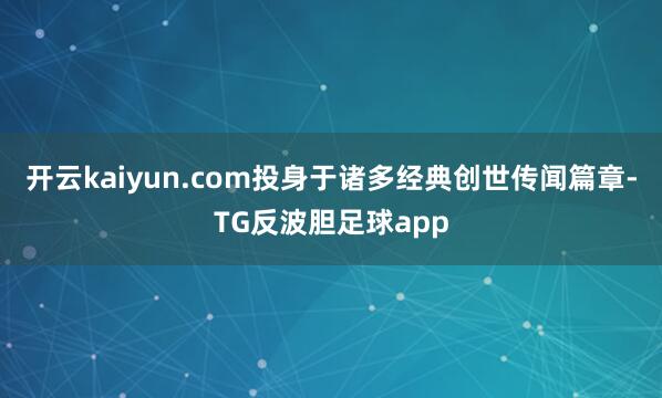 开云kaiyun.com投身于诸多经典创世传闻篇章-TG反波胆足球app