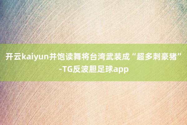 开云kaiyun并饱读舞将台湾武装成“超多刺豪猪”-TG反波胆足球app