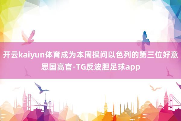 开云kaiyun体育成为本周探问以色列的第三位好意思国高官-TG反波胆足球app