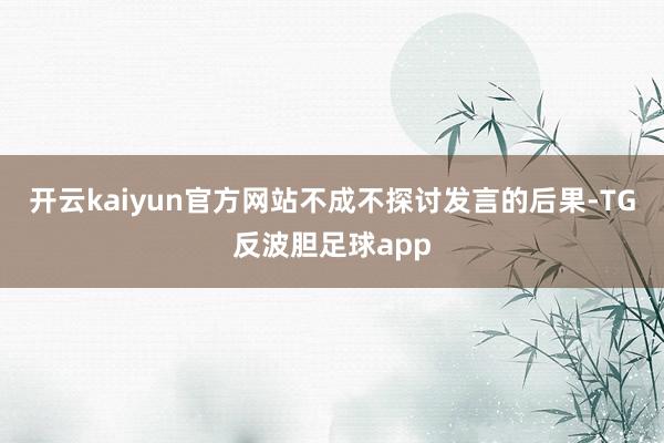 开云kaiyun官方网站不成不探讨发言的后果-TG反波胆足球app