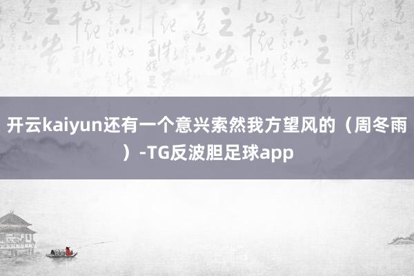 开云kaiyun还有一个意兴索然我方望风的（周冬雨）-TG反波胆足球app