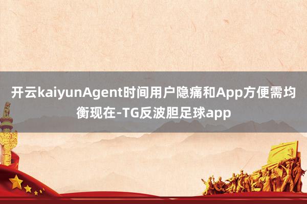 开云kaiyunAgent时间用户隐痛和App方便需均衡现在-TG反波胆足球app