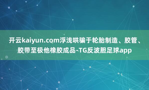开云kaiyun.com浮浅哄骗于轮胎制造、胶管、胶带至极他橡胶成品-TG反波胆足球app