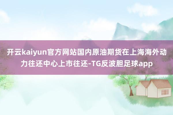开云kaiyun官方网站国内原油期货在上海海外动力往还中心上市往还-TG反波胆足球app