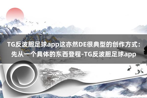 TG反波胆足球app这亦然DE很典型的创作方式：先从一个具体的东西登程-TG反波胆足球app