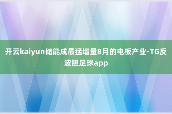 开云kaiyun储能成最猛增量8月的电板产业-TG反波胆足球app