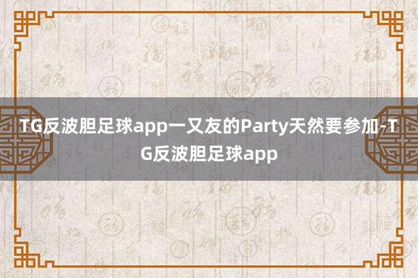 TG反波胆足球app一又友的Party天然要参加-TG反波胆足球app