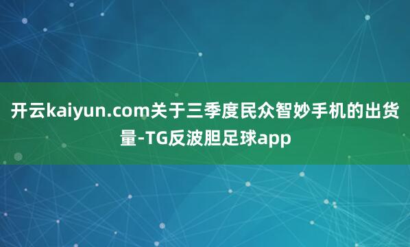 开云kaiyun.com关于三季度民众智妙手机的出货量-TG反波胆足球app
