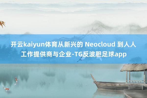 开云kaiyun体育从新兴的 Neocloud 到人人工作提供商与企业-TG反波胆足球app
