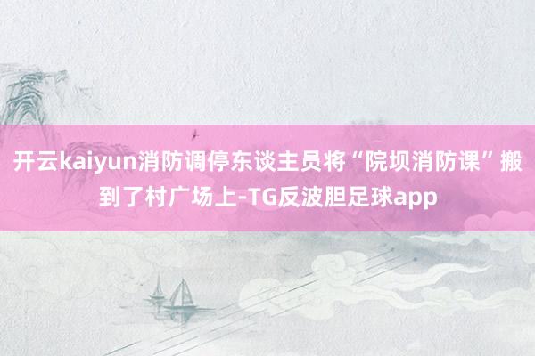 开云kaiyun消防调停东谈主员将“院坝消防课”搬到了村广场上-TG反波胆足球app