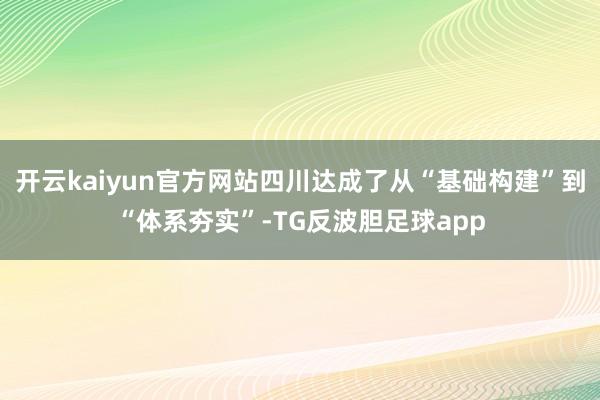 开云kaiyun官方网站四川达成了从“基础构建”到“体系夯实”-TG反波胆足球app