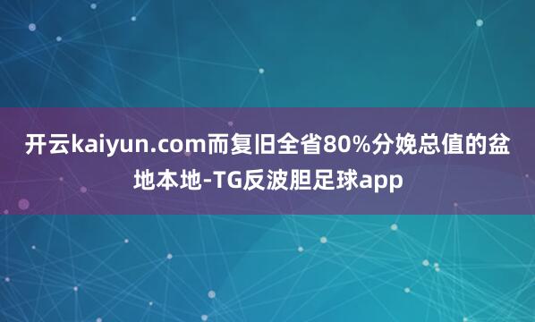 开云kaiyun.com而复旧全省80%分娩总值的盆地本地-TG反波胆足球app