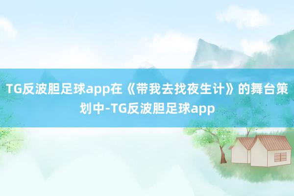 TG反波胆足球app在《带我去找夜生计》的舞台策划中-TG反波胆足球app