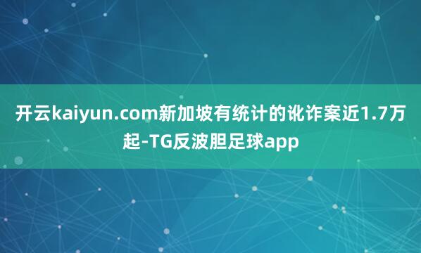 开云kaiyun.com新加坡有统计的讹诈案近1.7万起-TG反波胆足球app