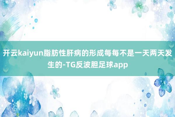 开云kaiyun脂肪性肝病的形成每每不是一天两天发生的-TG反波胆足球app