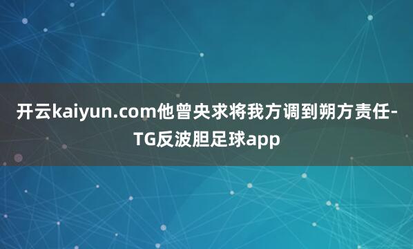 开云kaiyun.com他曾央求将我方调到朔方责任-TG反波胆足球app
