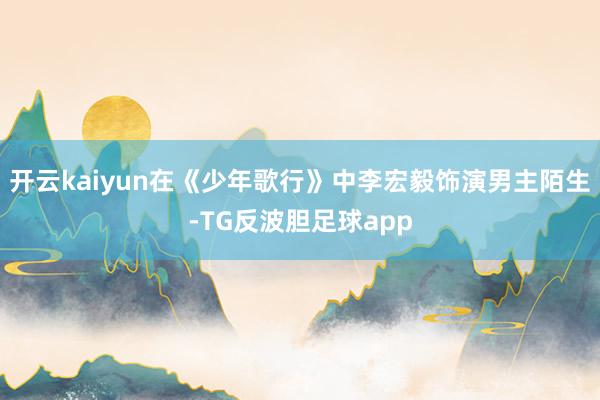 开云kaiyun在《少年歌行》中李宏毅饰演男主陌生-TG反波胆足球app