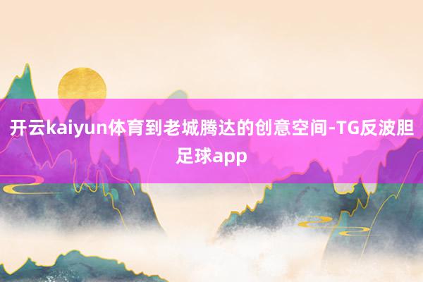 开云kaiyun体育到老城腾达的创意空间-TG反波胆足球app