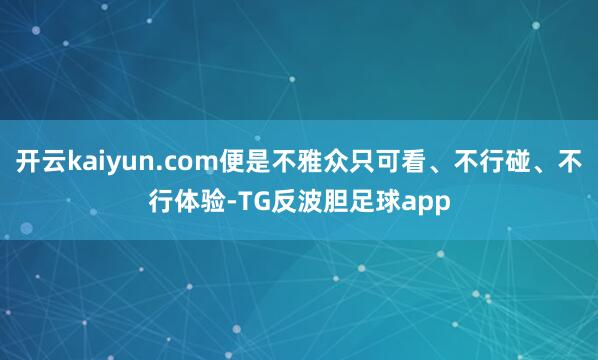 开云kaiyun.com便是不雅众只可看、不行碰、不行体验-TG反波胆足球app