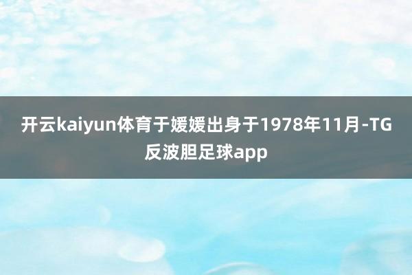 开云kaiyun体育于媛媛出身于1978年11月-TG反波胆足球app