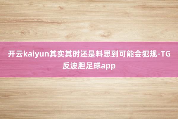 开云kaiyun其实其时还是料思到可能会犯规-TG反波胆足球app