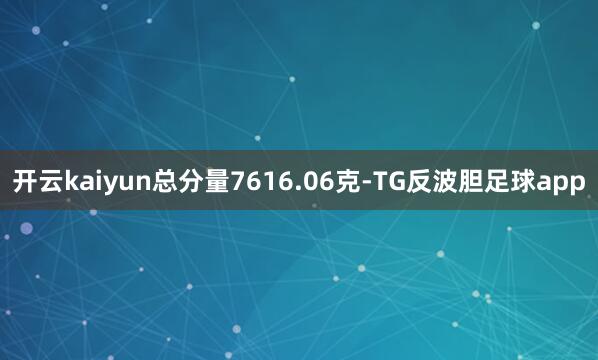 开云kaiyun总分量7616.06克-TG反波胆足球app